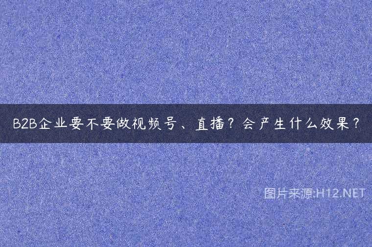 B2B企业要不要做视频号、直播？会产生什么效果？