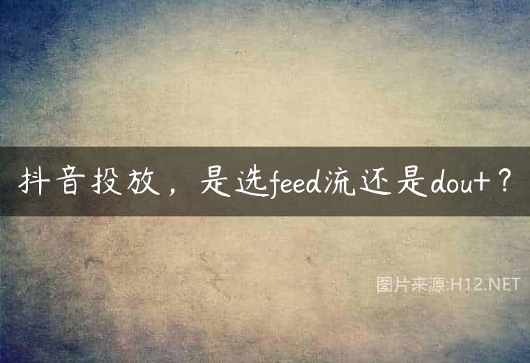 抖音投放，是选feed流还是dou+？