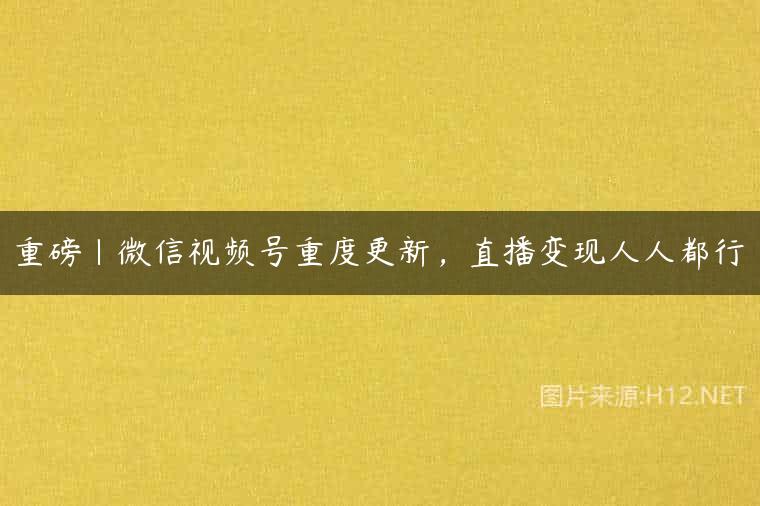重磅|微信视频号重度更新，直播变现人人都行
