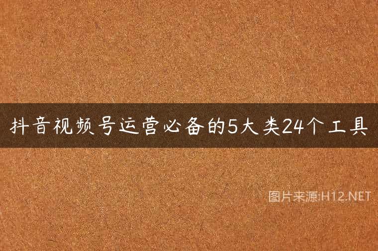 抖音视频号运营必备的5大类24个工具