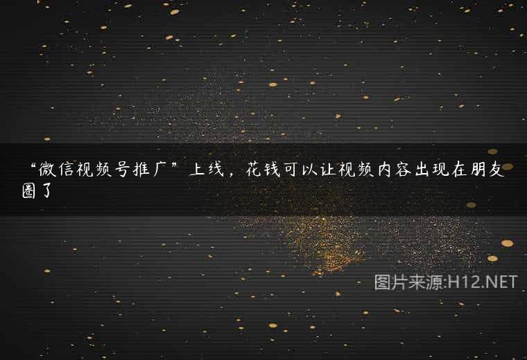 “微信视频号推广”上线，花钱可以让视频内容出现在朋友圈了