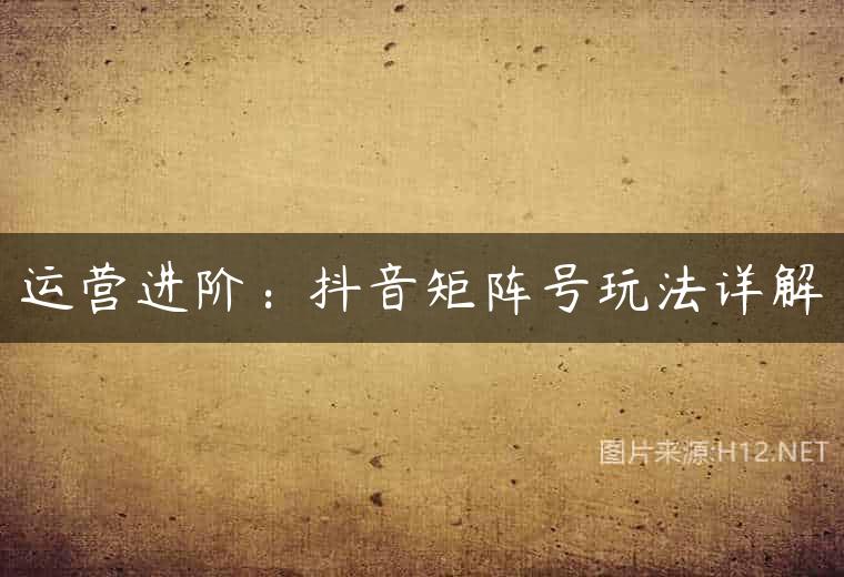 运营进阶：抖音矩阵号玩法详解