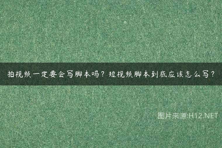 拍视频一定要会写脚本吗？短视频脚本到底应该怎么写？