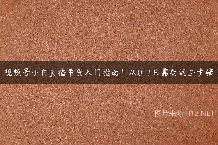 视频号小白直播带货入门指南！从0-1只需要这些步骤