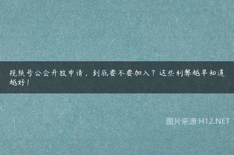 视频号公会开放申请，到底要不要加入？这些利弊越早知道越好！