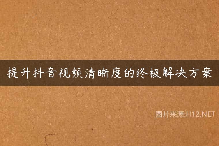 提升抖音视频清晰度的终极解决方案