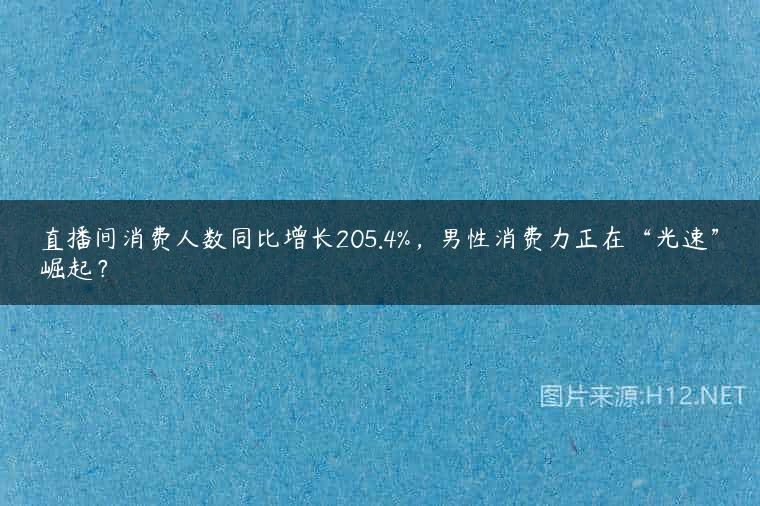 直播间消费人数同比增长205.4%，男性消费力正在“光速”崛起？