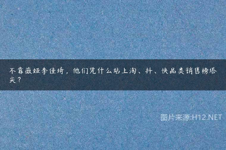 不靠薇娅李佳琦，他们凭什么站上淘、抖、快品类销售榜塔尖？