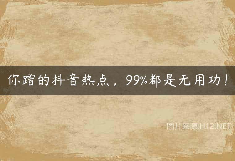 你蹭的抖音热点，99%都是无用功！