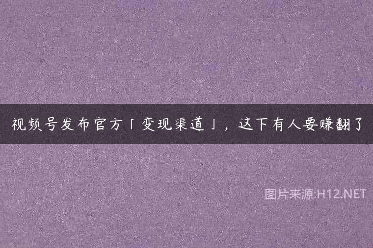 视频号发布官方「变现渠道」，这下有人要赚翻了
