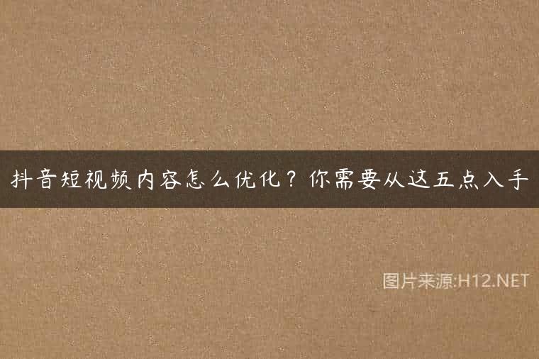 抖音短视频内容怎么优化？你需要从这五点入手