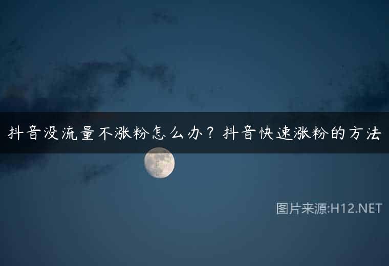 抖音没流量不涨粉怎么办？抖音快速涨粉的方法