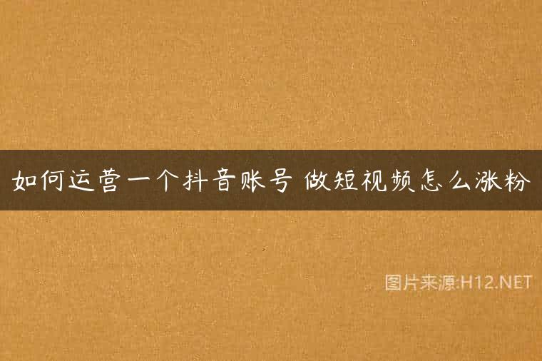 如何运营一个抖音账号 做短视频怎么涨粉