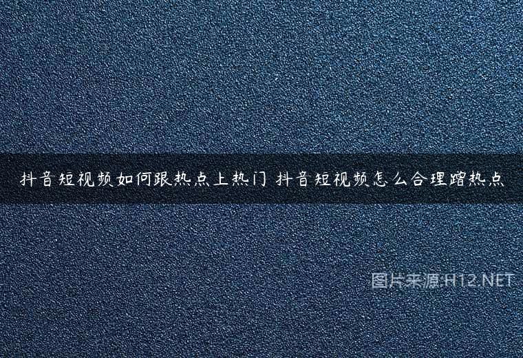 抖音短视频如何跟热点上热门 抖音短视频怎么合理蹭热点