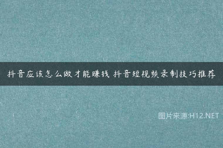 抖音应该怎么做才能赚钱 抖音短视频录制技巧推荐