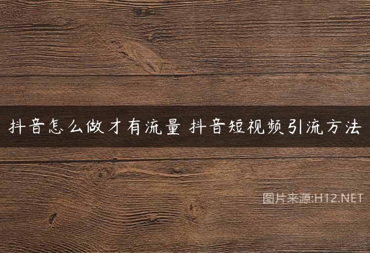 抖音怎么做才有流量 抖音短视频引流方法