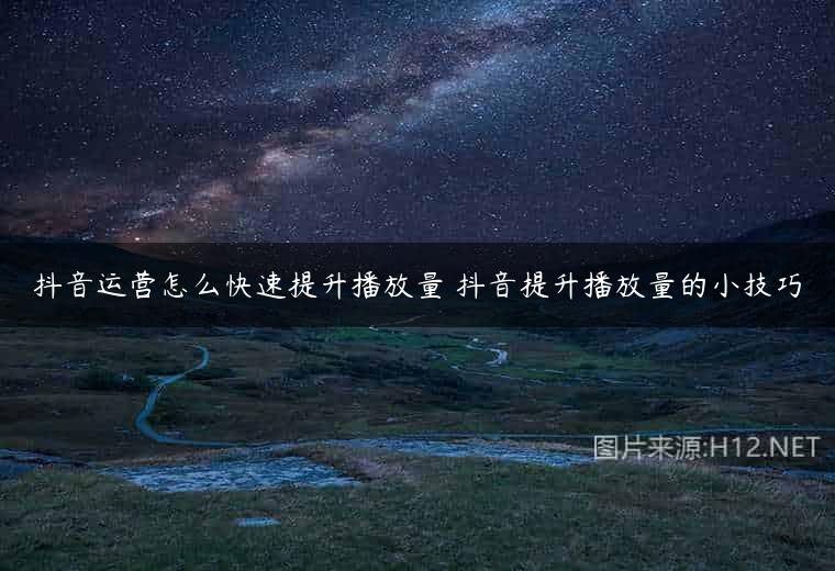 抖音运营怎么快速提升播放量 抖音提升播放量的小技巧