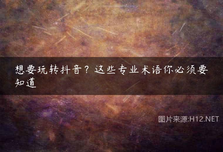 想要玩转抖音？这些专业术语你必须要知道
