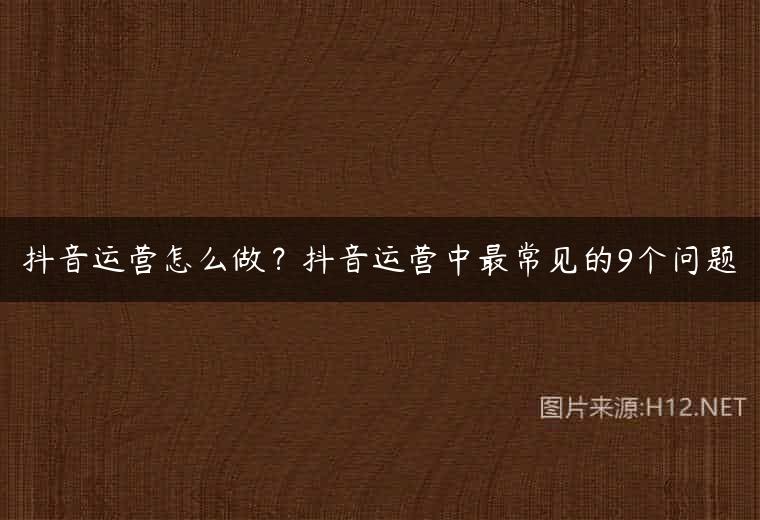 抖音运营怎么做？抖音运营中最常见的9个问题