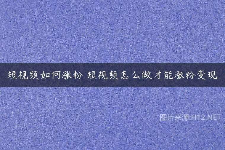 短视频如何涨粉 短视频怎么做才能涨粉变现
