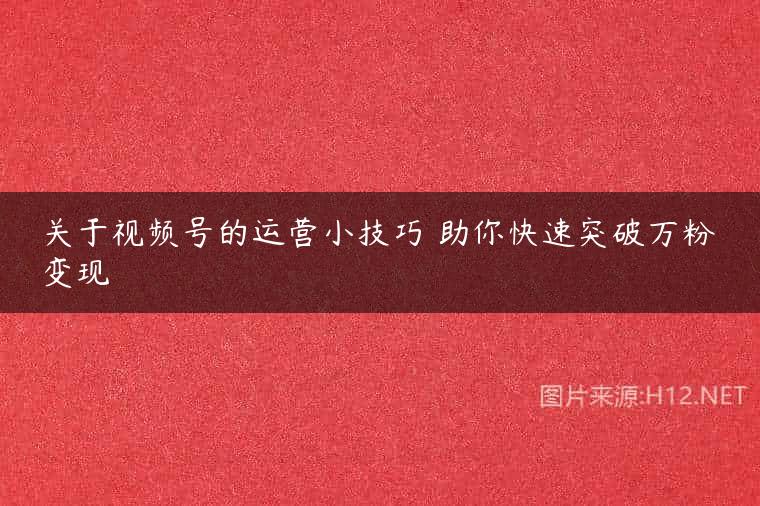 关于视频号的运营小技巧 助你快速突破万粉变现