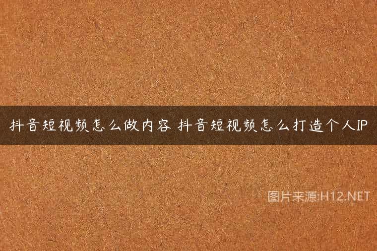 抖音短视频怎么做内容 抖音短视频怎么打造个人IP