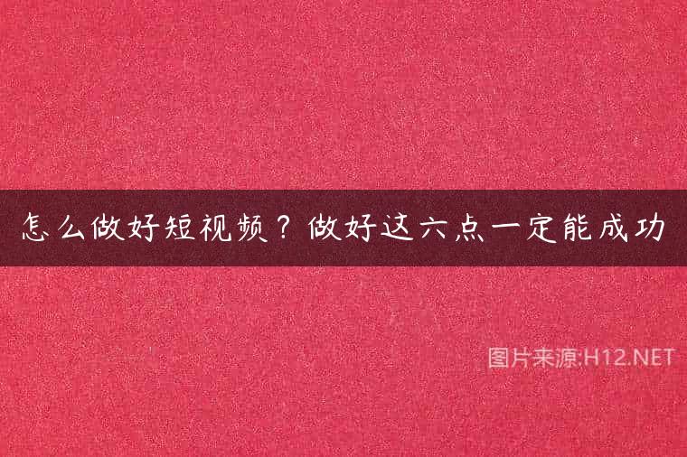 怎么做好短视频？做好这六点一定能成功