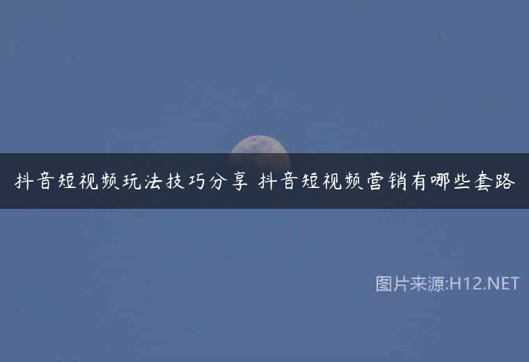 抖音短视频玩法技巧分享 抖音短视频营销有哪些套路