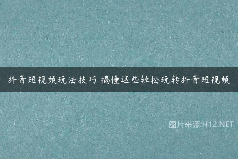 抖音短视频玩法技巧 搞懂这些轻松玩转抖音短视频