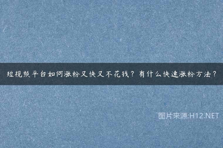 短视频平台如何涨粉又快又不花钱？有什么快速涨粉方法？