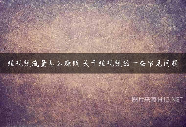 短视频流量怎么赚钱 关于短视频的一些常见问题