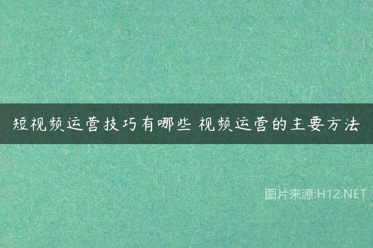 短视频运营技巧有哪些 视频运营的主要方法