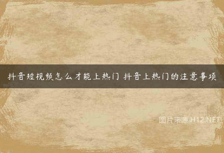 抖音短视频怎么才能上热门 抖音上热门的注意事项