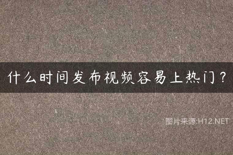 什么时间发布视频容易上热门？