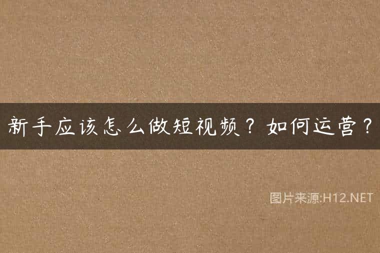 新手应该怎么做短视频？如何运营？