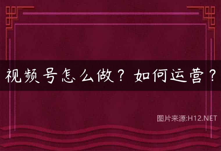 视频号怎么做？如何运营？