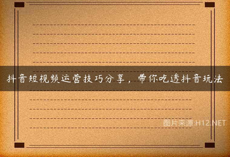 抖音短视频运营技巧分享，带你吃透抖音玩法