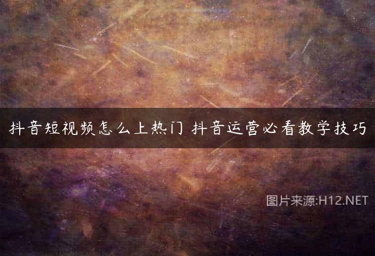 抖音短视频怎么上热门 抖音运营必看教学技巧