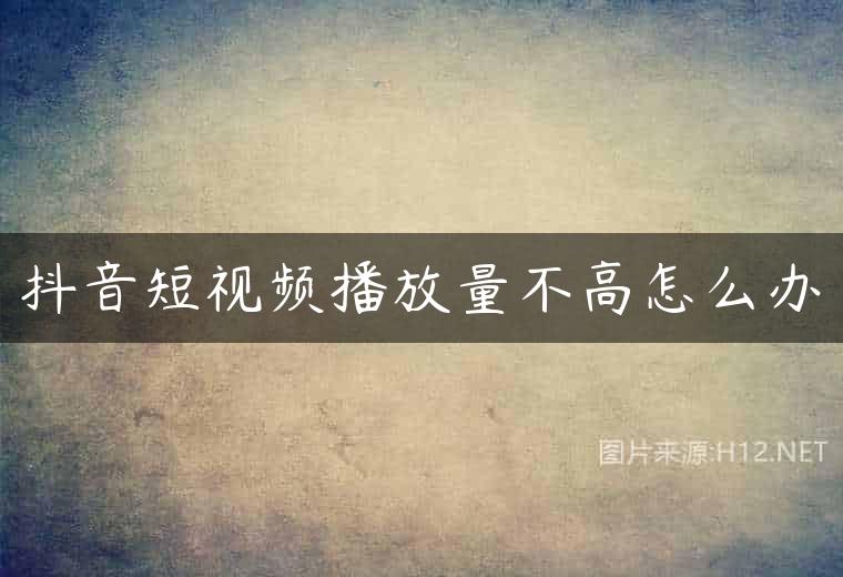 抖音短视频播放量不高怎么办