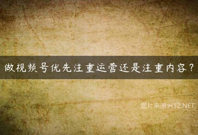 做视频号优先注重运营还是注重内容？