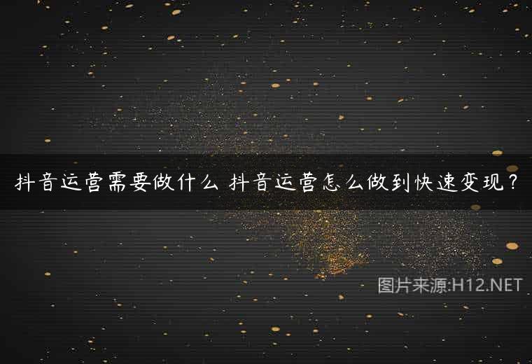 抖音运营需要做什么 抖音运营怎么做到快速变现？