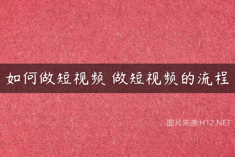 如何做短视频 做短视频的流程
