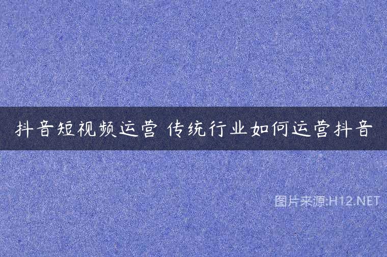 抖音短视频运营 传统行业如何运营抖音