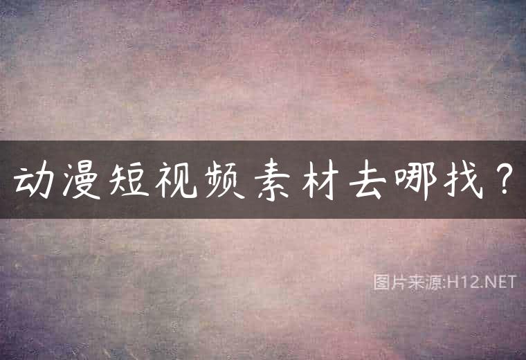 动漫短视频素材去哪找？