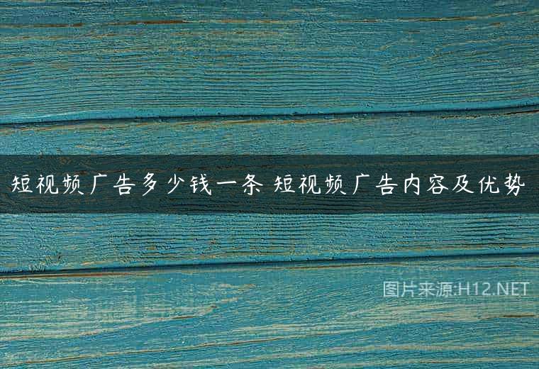 短视频广告多少钱一条 短视频广告内容及优势￼