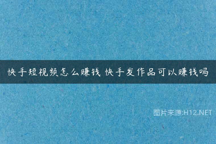 快手短视频怎么赚钱 快手发作品可以赚钱吗