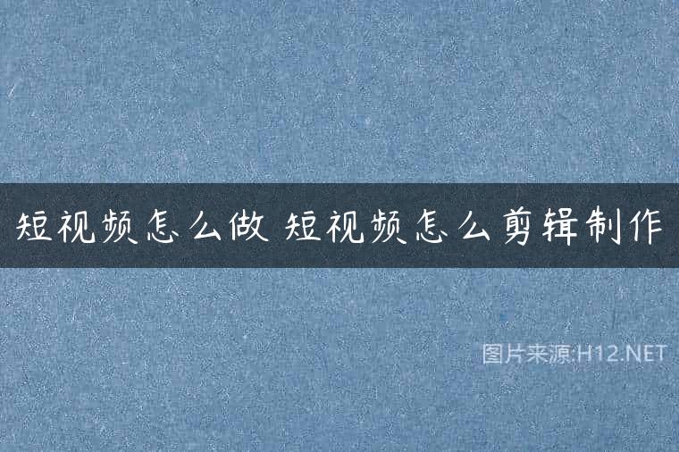 短视频怎么做 短视频怎么剪辑制作