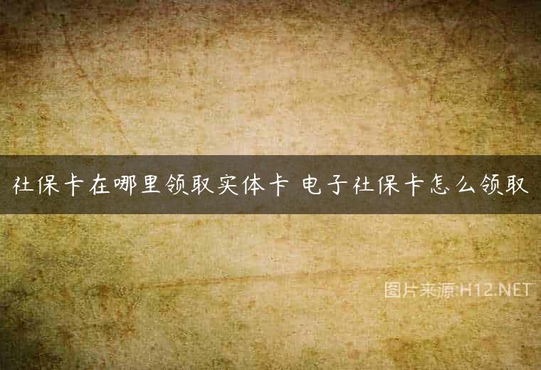 社保卡在哪里领取实体卡 电子社保卡怎么领取