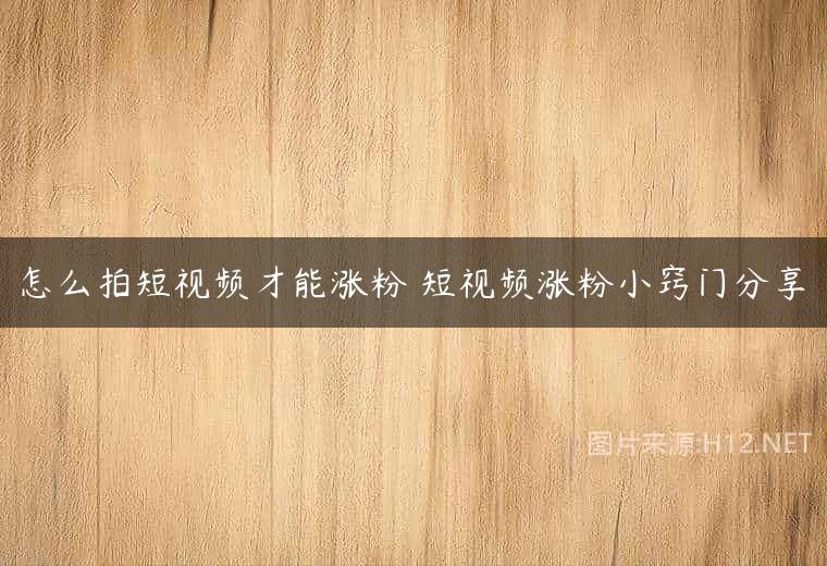 怎么拍短视频才能涨粉 短视频涨粉小窍门分享