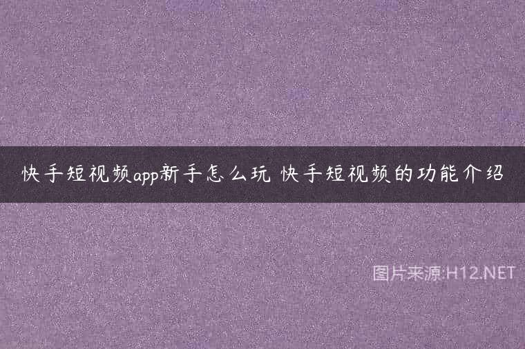 快手短视频app新手怎么玩 快手短视频的功能介绍